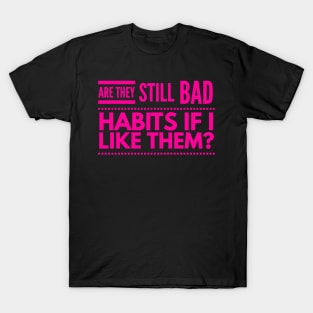 Are they still bad habits if I like them? T-Shirt